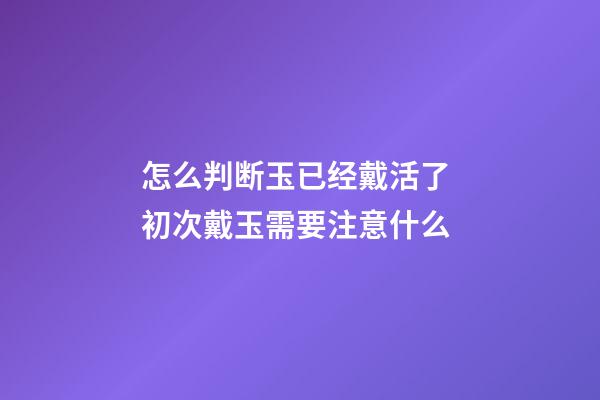 怎么判断玉已经戴活了 初次戴玉需要注意什么